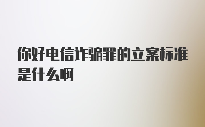 你好电信诈骗罪的立案标准是什么啊