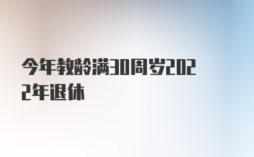 今年教龄满30周岁2022年退休