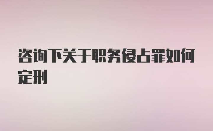 咨询下关于职务侵占罪如何定刑