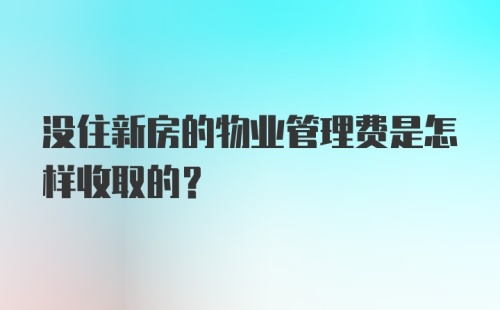 没住新房的物业管理费是怎样收取的？