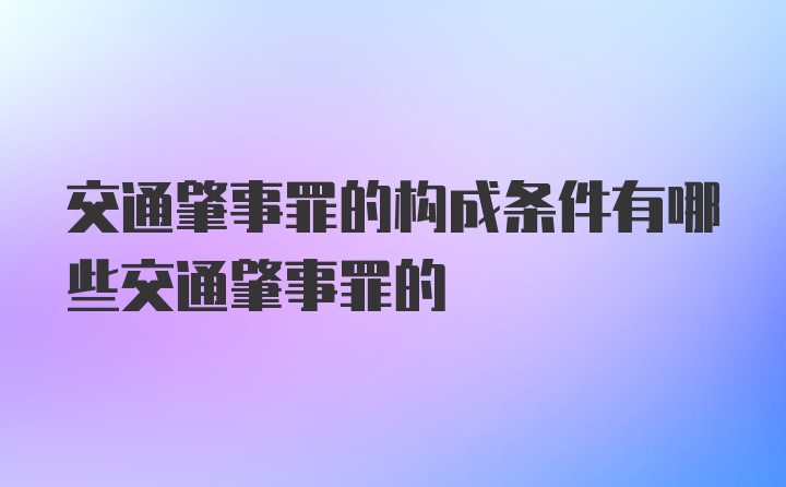 交通肇事罪的构成条件有哪些交通肇事罪的