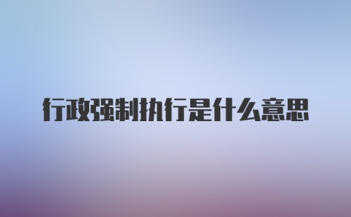 行政强制执行是什么意思