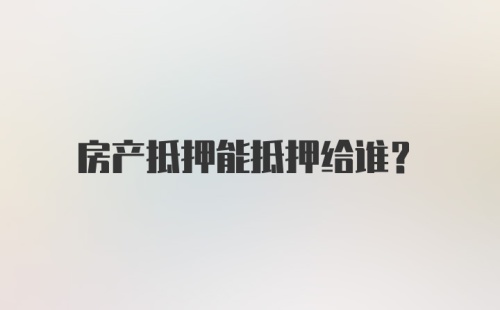 房产抵押能抵押给谁?