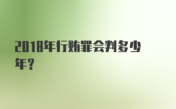 2018年行贿罪会判多少年？