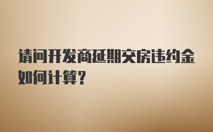 请问开发商延期交房违约金如何计算？