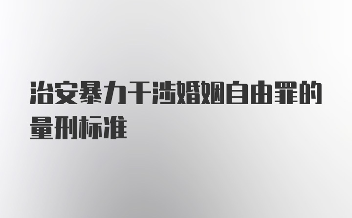 治安暴力干涉婚姻自由罪的量刑标准