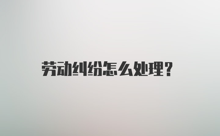 劳动纠纷怎么处理？