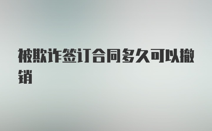 被欺诈签订合同多久可以撤销