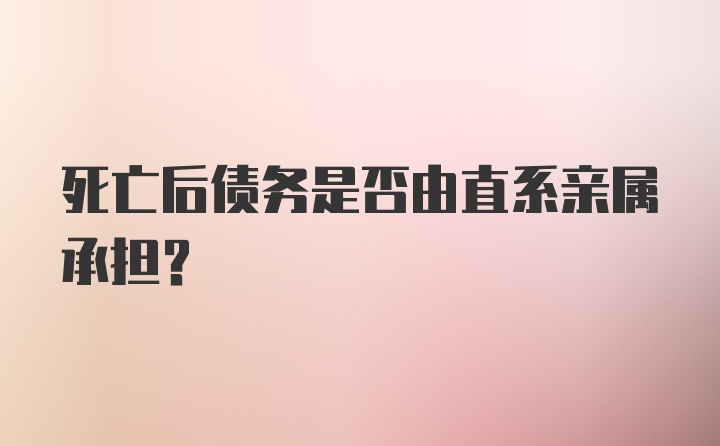 死亡后债务是否由直系亲属承担？