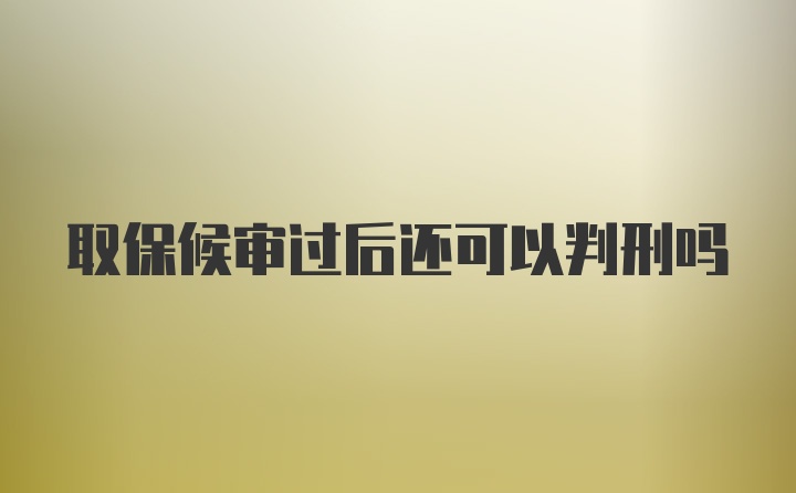 取保候审过后还可以判刑吗