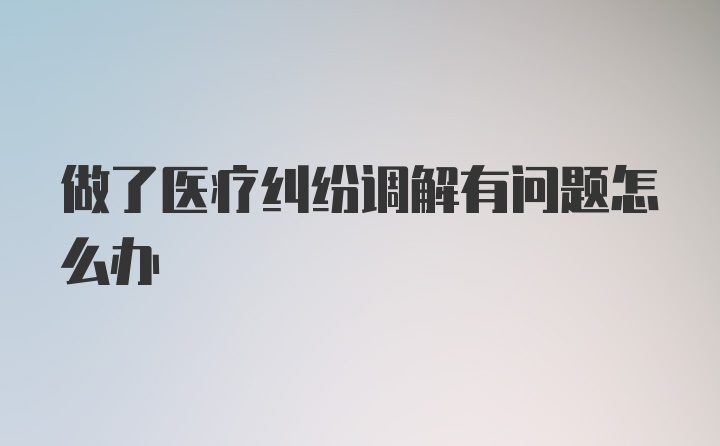 做了医疗纠纷调解有问题怎么办