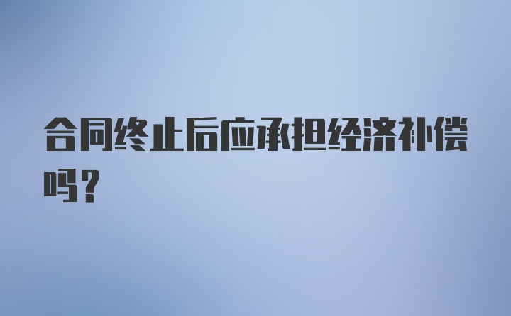 合同终止后应承担经济补偿吗？