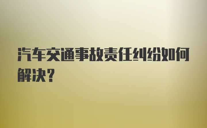 汽车交通事故责任纠纷如何解决？