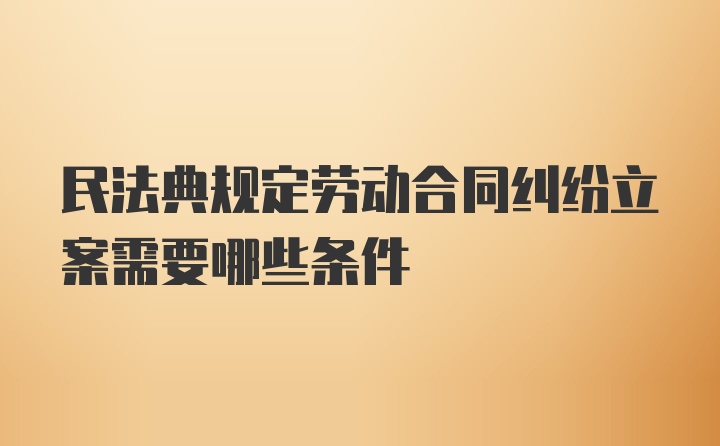 民法典规定劳动合同纠纷立案需要哪些条件