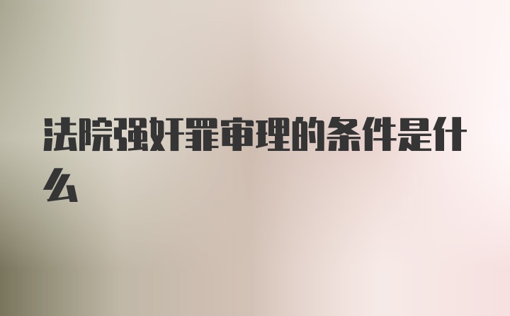 法院强奸罪审理的条件是什么