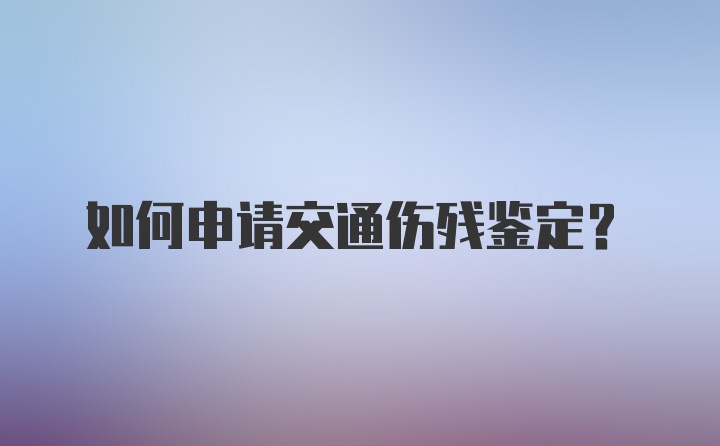 如何申请交通伤残鉴定?