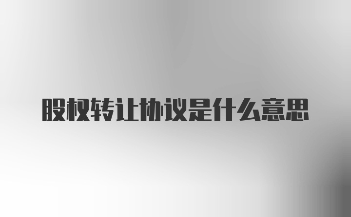 股权转让协议是什么意思