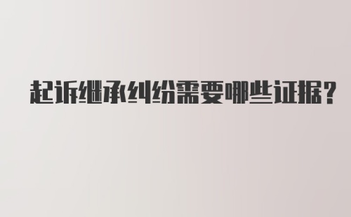 起诉继承纠纷需要哪些证据？