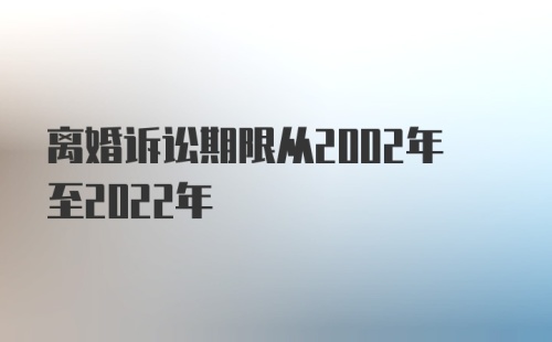 离婚诉讼期限从2002年至2022年