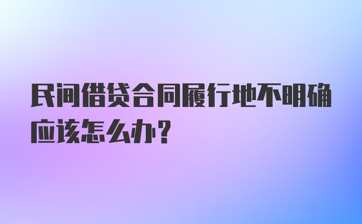 民间借贷合同履行地不明确应该怎么办？