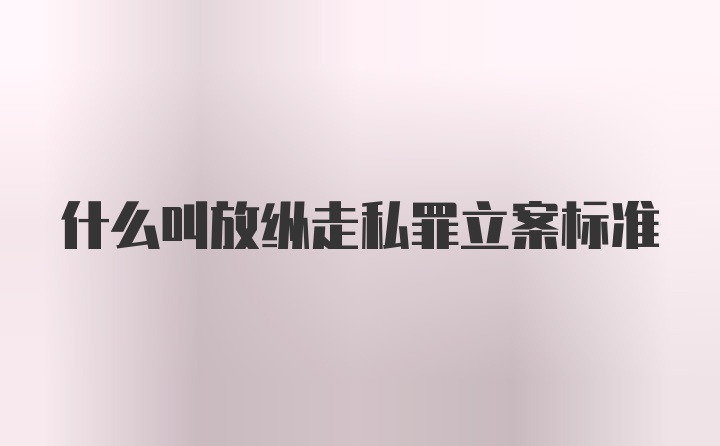 什么叫放纵走私罪立案标准