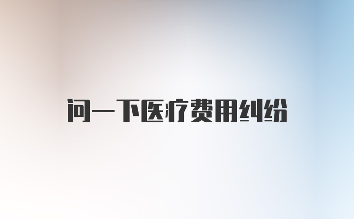 问一下医疗费用纠纷