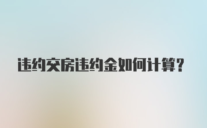 违约交房违约金如何计算？