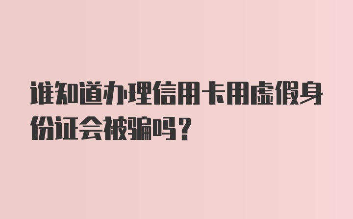 谁知道办理信用卡用虚假身份证会被骗吗？