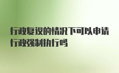 行政复议的情况下可以申请行政强制执行吗