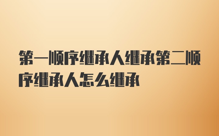 第一顺序继承人继承第二顺序继承人怎么继承