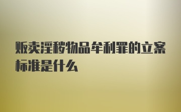 贩卖淫秽物品牟利罪的立案标准是什么