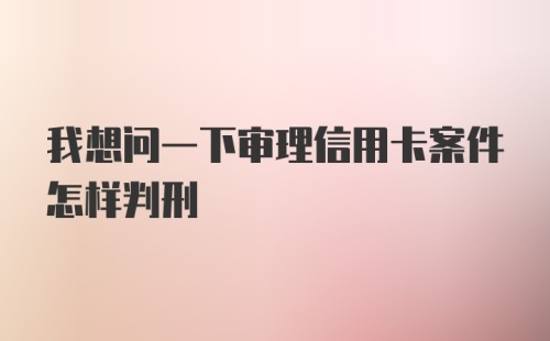 我想问一下审理信用卡案件怎样判刑