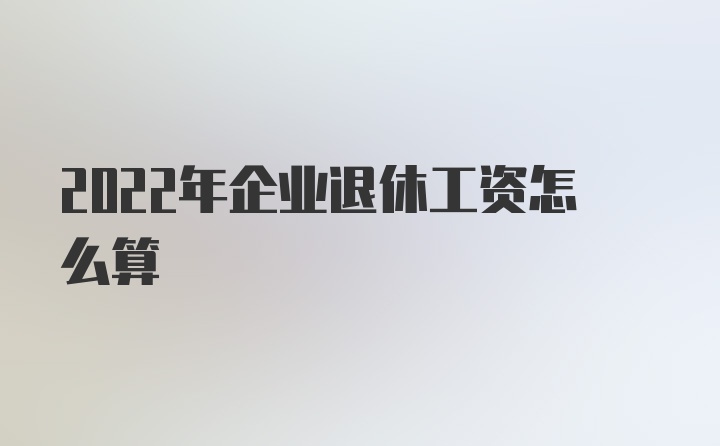 2022年企业退休工资怎么算