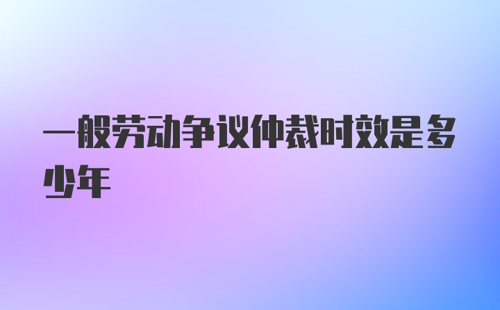 一般劳动争议仲裁时效是多少年