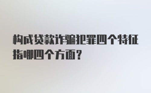 构成贷款诈骗犯罪四个特征指哪四个方面?