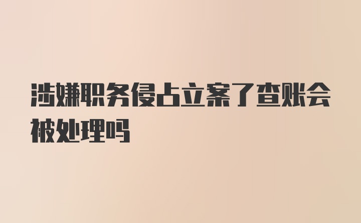 涉嫌职务侵占立案了查账会被处理吗