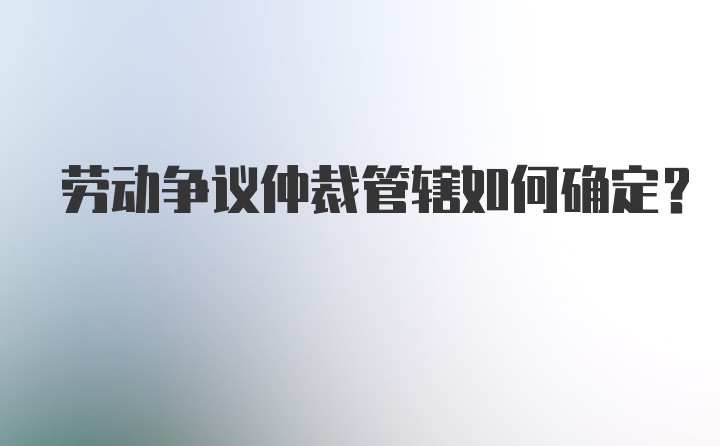 劳动争议仲裁管辖如何确定？