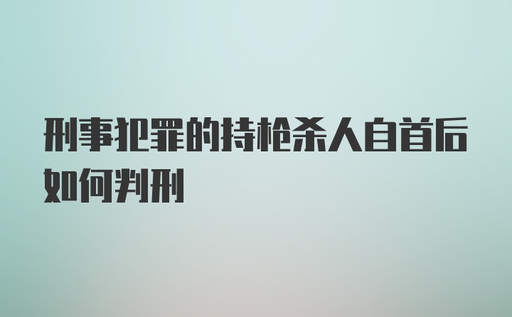 刑事犯罪的持枪杀人自首后如何判刑