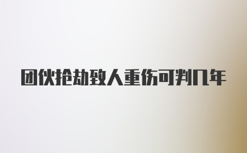 团伙抢劫致人重伤可判几年