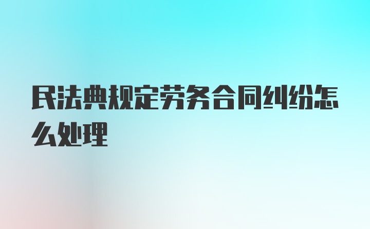 民法典规定劳务合同纠纷怎么处理