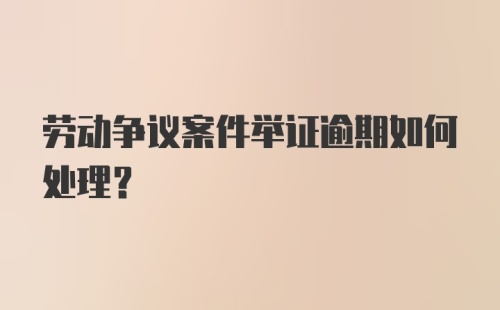 劳动争议案件举证逾期如何处理?