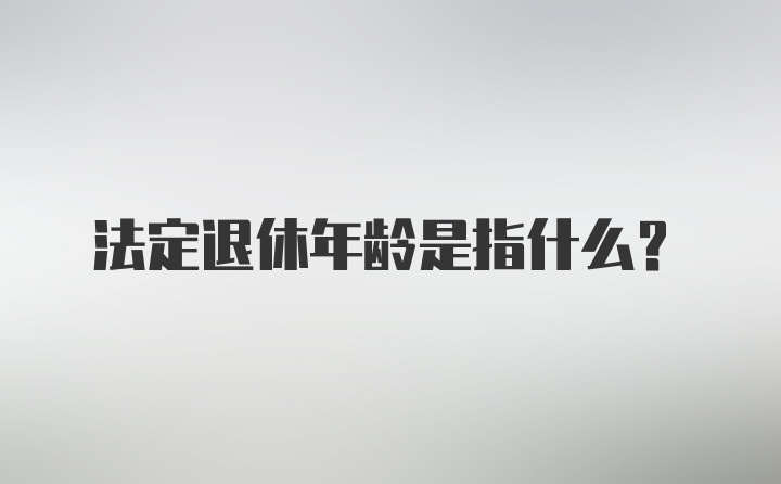 法定退休年龄是指什么？