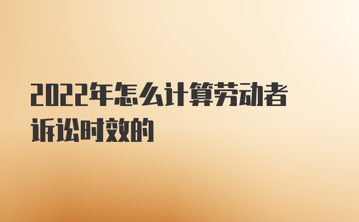 2022年怎么计算劳动者诉讼时效的