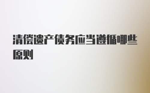 清偿遗产债务应当遵循哪些原则