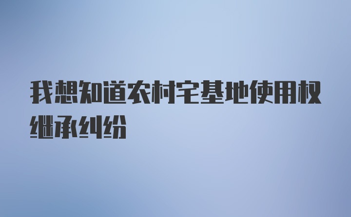 我想知道农村宅基地使用权继承纠纷