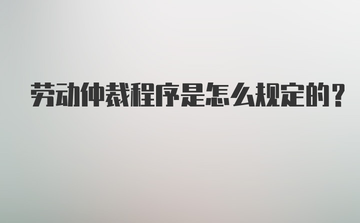 劳动仲裁程序是怎么规定的？