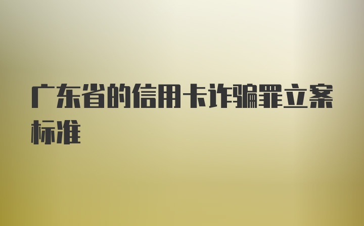 广东省的信用卡诈骗罪立案标准