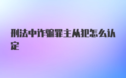 刑法中诈骗罪主从犯怎么认定