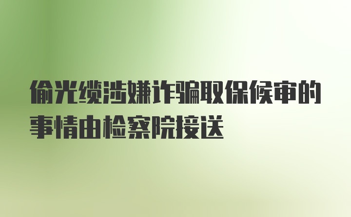 偷光缆涉嫌诈骗取保候审的事情由检察院接送