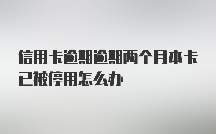 信用卡逾期逾期两个月本卡已被停用怎么办